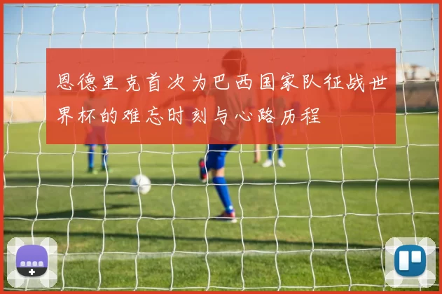 恩德里克首次为巴西国家队征战世界杯的难忘时刻与心路历程