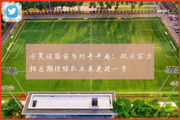 方昊谈国安与对手平局：双方实力相当期待球队未来更进一步