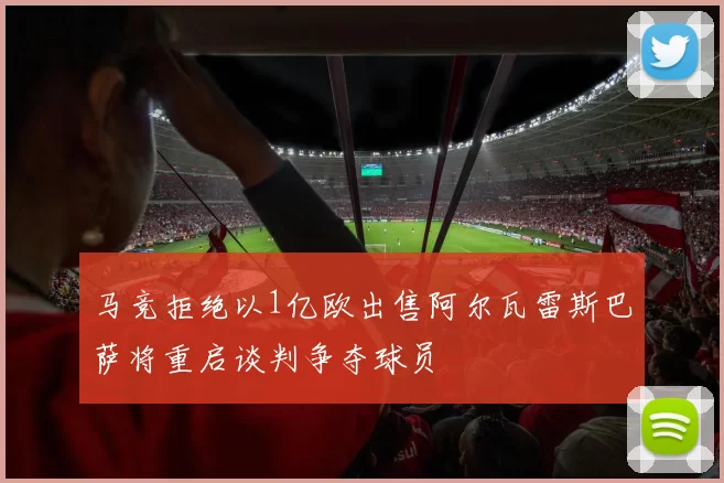 马竞拒绝以1亿欧出售阿尔瓦雷斯巴萨将重启谈判争夺球员
