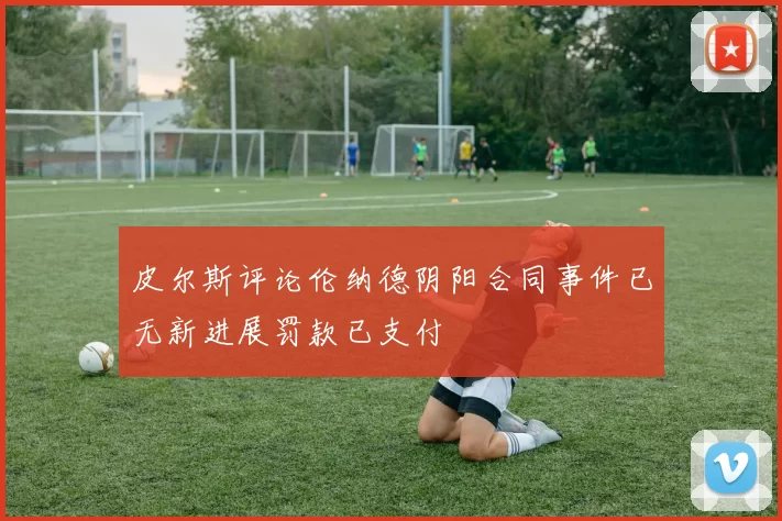 皮尔斯评论伦纳德阴阳合同事件已无新进展罚款已支付