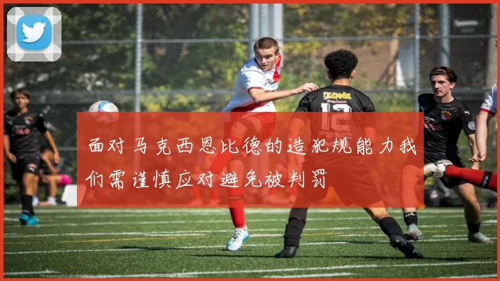 面对马克西恩比德的造犯规能力我们需谨慎应对避免被判罚