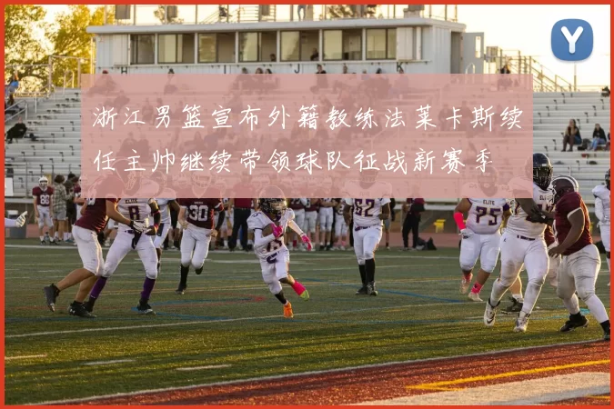 浙江男篮宣布外籍教练法莱卡斯续任主帅继续带领球队征战新赛季