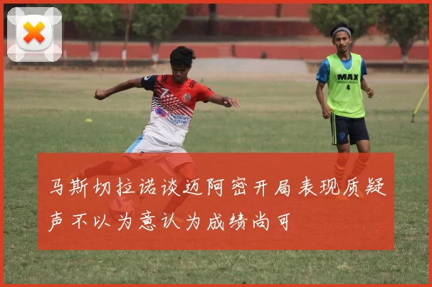 马斯切拉诺谈迈阿密开局表现质疑声不以为意认为成绩尚可