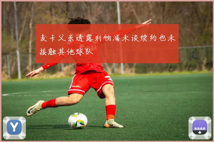 麦卡父亲透露利物浦未谈续约也未接触其他球队