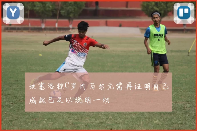 坎塞洛称C罗内马尔无需再证明自己成就已足以说明一切