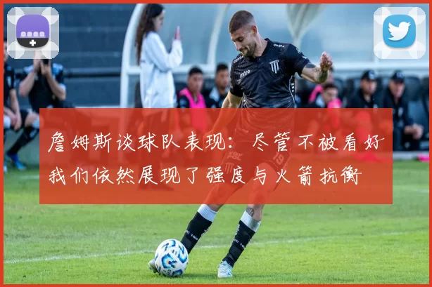 詹姆斯谈球队表现：尽管不被看好我们依然展现了强度与火箭抗衡