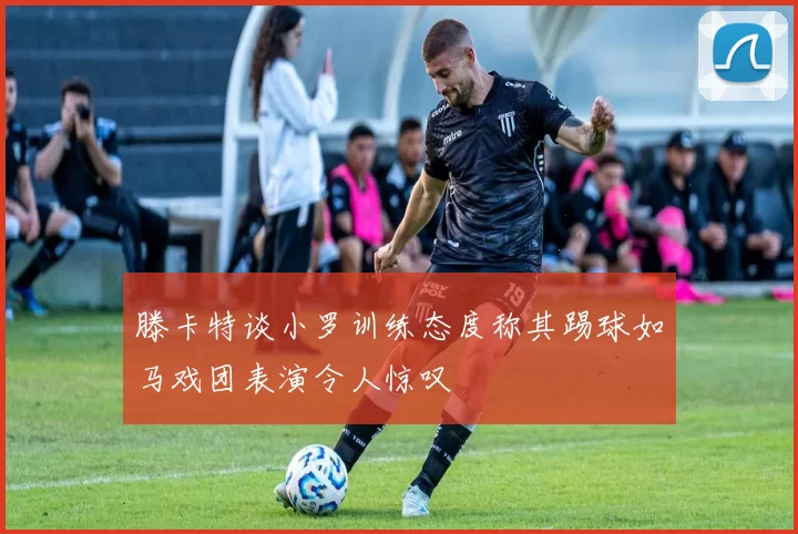 滕卡特谈小罗训练态度称其踢球如马戏团表演令人惊叹