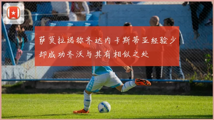 萨莫拉诺称齐达内卡斯蒂亚经验少却成功齐沃与其有相似之处