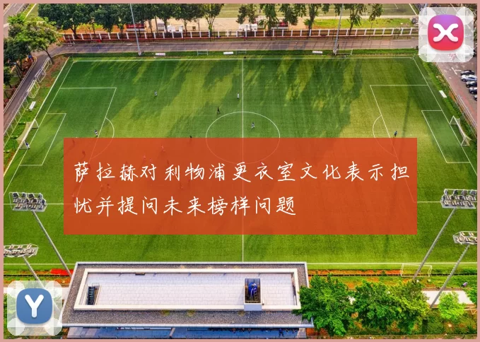 萨拉赫对利物浦更衣室文化表示担忧并提问未来榜样问题